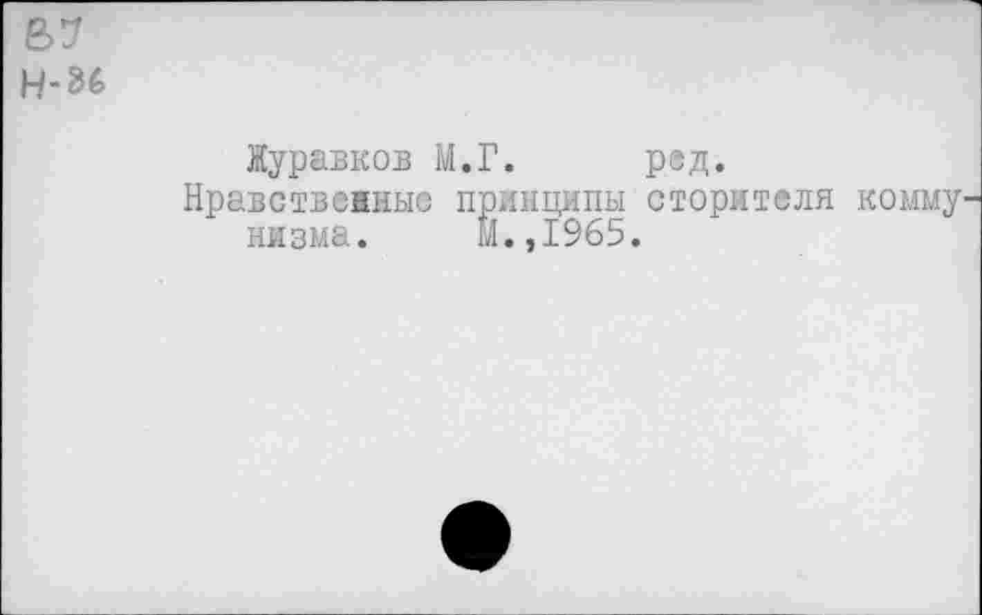 ﻿Журавков М.Г. ред.
Нравственные принципы сторителя комму низма. И.,1965.